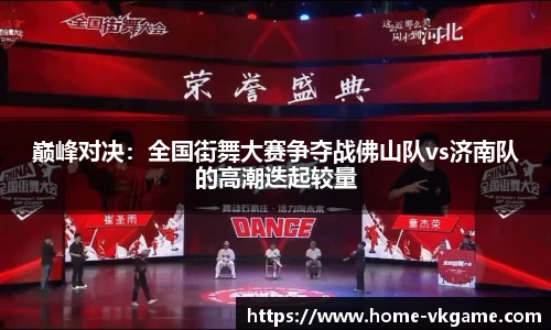 巅峰对决：全国街舞大赛争夺战佛山队vs济南队的高潮迭起较量
